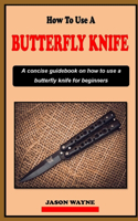 How to Use a Butterfly Knife: An introductory training and tricks guidebook on how to use a butterfly knife also known as a balisong for beginners