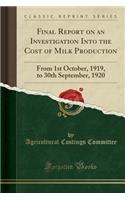 Final Report on an Investigation Into the Cost of Milk Production: From 1st October, 1919, to 30th September, 1920 (Classic Reprint): From 1st October, 1919, to 30th September, 1920 (Classic Reprint)