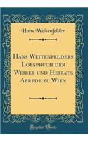 Hans Weitenfelders Lobspruch Der Weiber Und Heirats Abrede Zu Wien (Classic Reprint)