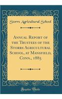 Annual Report of the Trustees of the Storrs Agricultural School, at Mansfield, Conn., 1885 (Classic Reprint)