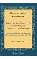 Report of the Committee on the Western Boundary of Maryland: A Paper Read Before the Maryland Historical Society, December 9th, 1889 (Classic Reprint)