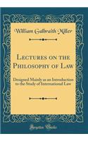 Lectures on the Philosophy of Law: Designed Mainly as an Introduction to the Study of International Law (Classic Reprint): Designed Mainly as an Introduction to the Study of International Law (Classic Reprint)