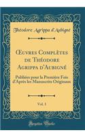 ?uvres Complètes de Théodore Agrippa d'Aubigné, Vol. 3: Publiées pour la Première Fois d'Après les Manuscrits Originaux (Classic Reprint)