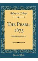 The Pearl, 1875: Published by Class '77 (Classic Reprint): Published by Class '77 (Classic Reprint)