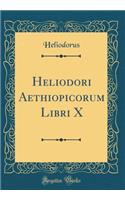 Heliodori Aethiopicorum Libri X (Classic Reprint)
