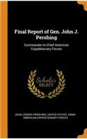 Final Report of Gen. John J. Pershing: Commander-In-Chief American Expeditionary Forces