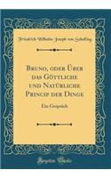 Bruno, oder Über das Göttliche und Natürliche Princip der Dinge: Ein Gespräch (Classic Reprint)
