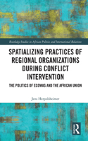 Spatializing Practices of Regional Organizations during Conflict Intervention: The Politics of ECOWAS and the African Union