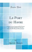 Le Port Du Havre: Le Mouvement Commercial Et L'Avenir Economique Du Havre; Le Port Du Havre Est-Il Menac' D'Envasement? (Classic Reprint)