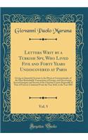 Letters Writ by a Turkish Spy, Who Lived Five and Forty Years Undiscovered at Paris, Vol. 5: Giving an Impartial Account to the Divan at Constantinople, of the Most Remarkable Transactions of Europe, and Discovering Several Intrigues and Secrets of