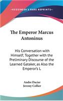 Emperor Marcus Antoninus: His Conversation with Himself; Together with the Preliminary Discourse of the Learned Gataker, as Also the Emperor's L