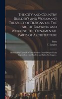 City and Country Builder's and Workman's Treasury of Designs, or, The Art of Drawing and Working the Ornamental Parts of Architecture