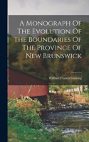 Monograph Of The Evolution Of The Boundaries Of The Province Of New Brunswick