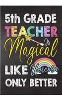 5th Grade Teacher Is Magical Like Unicorn Only Better: Teacher Notebook, Journal or Planner for Teacher Gift, Thank You Gift to Show Your Gratitude During Teacher Appreciation Week, Gift Idea for Retirem