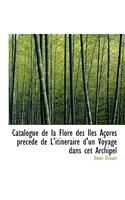 Catalogue de la Flore Des Iles Acores Precede de L'Itineraire D'Un Voyage Dans CET Archipel: (English)