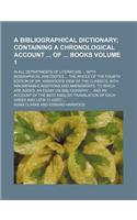 A Bibliographical Dictionary; Containing a Chronological Account of Books. in All Departments of Literature with Biographical Anecdotes the Whole of the Fourth Edition of Dr. Harwood's View of the Classics, with Innumerable Volume 1: (English)