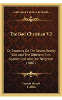 The Bad Christian V2: Or Sermons On The Seven Deadly Sins And The Different Sins Against God And Our Neighbor (1887)(English)
