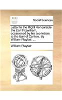 Letter to the Right Honourable the Earl Fitzwilliam, Occasioned by His Two Letters to the Earl of Carlisle. by William Playfair, ...