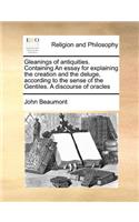 Gleanings of Antiquities. Containing an Essay for Explaining the Creation and the Deluge, According to the Sense of the Gentiles. a Discourse of Oracles