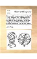 Remarkable occurrences in the life of Jonas Hanway, esq. comprehending an abstract of his travels in Russia, and Persia: a short history of the rise and progress of the charitable and political nstitutions The second edition.