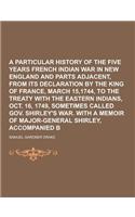 A Particular History of the Five Years French and Indian War in New England and Parts Adjacent, from Its Declaration by the King of France, March 15