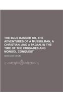 The Blue Banner Or, the Adventures of a Mussulman, a Christian, and a Pagan, in the Time of the Crusades and Mongol Conquest