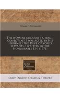 The Womens Conquest a Tragi-Comedy: As It Was Acted by His Highness the Duke of York's Servants / Written by the Honourable E.H. (1671)