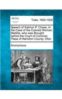 Speech of Salmon P. Chase, in the Case of the Colored Woman, Matilda, Who Was Brought Before the Court of Common Pleas of Hamilton County, Ohio