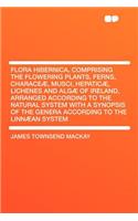 Flora Hibernica, Comprising the Flowering Plants, Ferns, Characeæ, Musci, Hepaticæ, Lichenes and Algæ of Ireland, Arranged According to the Natural System with a Synopsis of the Genera According to the Linnæan System