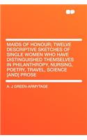 Maids of Honour; Twelve Descriptive Sketches of Single Women Who Have Distinguished Themselves in Philanthropy, Nursing, Poetry, Travel, Science [And] Prose