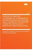 Catalog of Films for Classroom Use: Handbook of Information on Films Selected and Classified by the Advisory Committee on the Use of Motion Pictures in Education