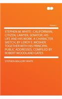 Stephen M. White: Californian, Citizen, Lawyer, Senator. His Life and His Work. a Character Sketch, by Leroy E. Mosher. Together with Hi