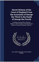 Secret History of the Court of England From the Accession of George the Third to the Death of George the Fourth: Including, Among Other Important Matters, Full Particulars of the Mysterious Death of Princess Charlotte, Volume 1