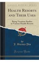 Health Resorts and Their Uses: Being Vacation Studies in Various Health Resorts (Classic Reprint)(English)