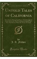 Untold Tales of California: Short Stories Illustrating Phases of Life Peculiar to Early Days in the West, Embalmed in Book That They May Remain When the Actors Are Gone (Classic Reprint)