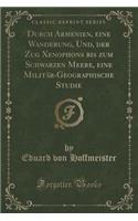 Durch Armenien, Eine Wanderung, Und, Der Zug Xenophons Bis Zum Schwarzen Meere, Eine Militï¿½r-Geographische Studie (Classic Reprint)