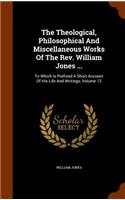 Theological, Philosophical And Miscellaneous Works Of The Rev. William Jones ...: To Which Is Prefixed A Short Account Of His Life And Writings, Volume 12