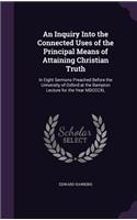 An Inquiry Into the Connected Uses of the Principal Means of Attaining Christian Truth: In Eight Sermons Preached Before the University of Oxford at the Bampton Lecture for the Year MDCCCXL