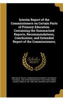 Interim Report of the Commissioners on Certain Parts of Primary Education. Containing the Summarised Reports, Recommendations, Conclusions, and Extended Report of the Commissioners;