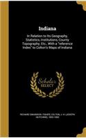 Indiana: In Relation to Its Geography, Statistics, Institutions, County Topography, Etc., With a reference Index to Colton's Maps of Indiana