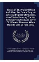 Tables Of The Value Of Gold And Silver Per Ounce Troy, At Different Degrees Of Fineness. Also Tables Showing The Net Returns From Gold And Silver Of Different Fineness, When Made In Coin Or Fine Metal