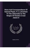 Diary And Correspondance Of Samuel Pepys, F.r.s., secretary To The Admiralty In The Reigns Of Charles Ii And James Ii