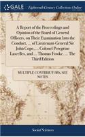 A Report of the Proceedings and Opinion of the Board of General Officers, on Their Examination Into the Conduct, ... of Lieutenant-General Sir John Cope, ... Colonel Peregrine Lascelles, and ... Thomas Fowke. ... the Third Edition