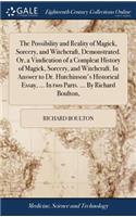 Possibility and Reality of Magick, Sorcery, and Witchcraft, Demonstrated. Or, a Vindication of a Compleat History of Magick, Sorcery, and Witchcraft. In Answer to Dr. Hutchinson's Historical Essay, ... In two Parts. ... By Richard Boulton,