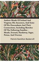 Andrew Meade of Ireland and Virginia; His Ancestors, and Some of His Descendants and Their Connections, Including Sketches of the Following Families - Meade, Everard, Hardaway, Segar, Pettus, and Overton