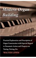 Modern Organ Building - Practical Explanation and Description of Organ Construction with Especial Regard to Pneumatic Action and Chapters on Tuning, Voicing, Etc.