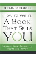 How to Write a Book That Sells You: Increase Your Credibility, Income, and Impact