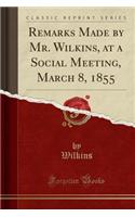 Remarks Made by Mr. Wilkins, at a Social Meeting, March 8, 1855 (Classic Reprint)