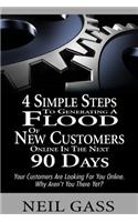 4 Simple Steps to Generating a Flood of New Customers Online in the Next 90 Days: Your Customers Are Looking for You Online. Why Aren't You There Yet?