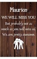 Maurice We Will Miss You But Probably Not as Much As You Will Miss us. We Are Pretty Awesome.: Maurice Funny gift for coworker / colleague that is leaving for a new job. Show them how much you will miss him or her. (6 x 9 - 110 Blank Lined Pag